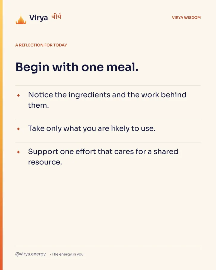 A reflection for today. Begin with one meal. Notice the ingredients and the work behind them. Take only what you are likely to use. Support one effort that cares for a shared resource.