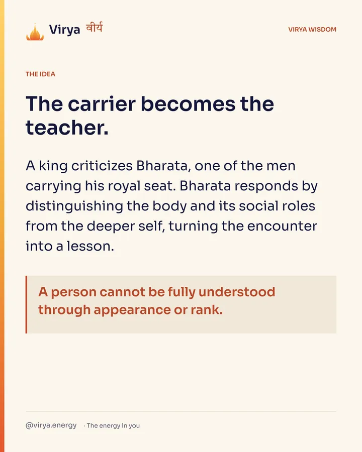 The carrier becomes the teacher. A king criticizes Bharata, one of the men carrying his royal seat. Bharata responds by distinguishing the body and its social roles from the deeper self, turning the encounter into a lesson. A person cannot be fully understood through appearance or rank.
