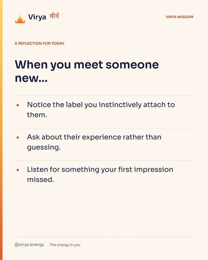 A reflection for today. When you meet someone new… Notice the label you instinctively attach to them. Ask about their experience rather than guessing. Listen for something your first impression missed.