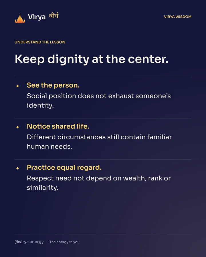 Keep dignity at the center. See the person. Social position does not exhaust someone’s identity. Notice shared life. Different circumstances still contain familiar human needs. Practice equal regard. Respect need not depend on wealth, rank or similarity.