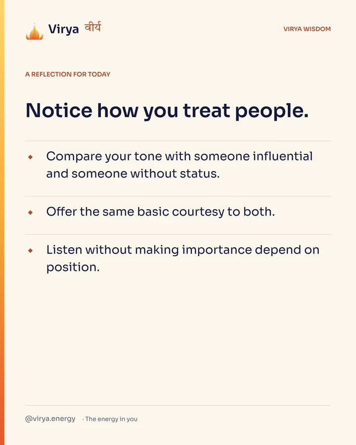 A reflection for today. Notice how you treat people. Compare your tone with someone influential and someone without status. Offer the same basic courtesy to both. Listen without making importance depend on position.