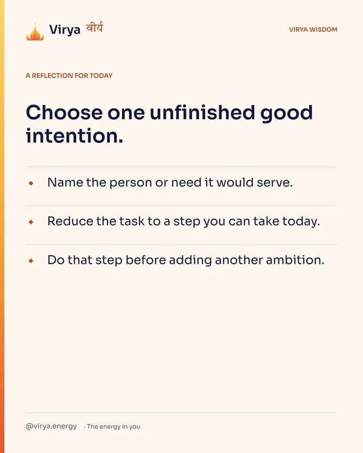 A reflection for today. Choose one unfinished good intention. Name the person or need it would serve. Reduce the task to a step you can take today. Do that step before adding another ambition.