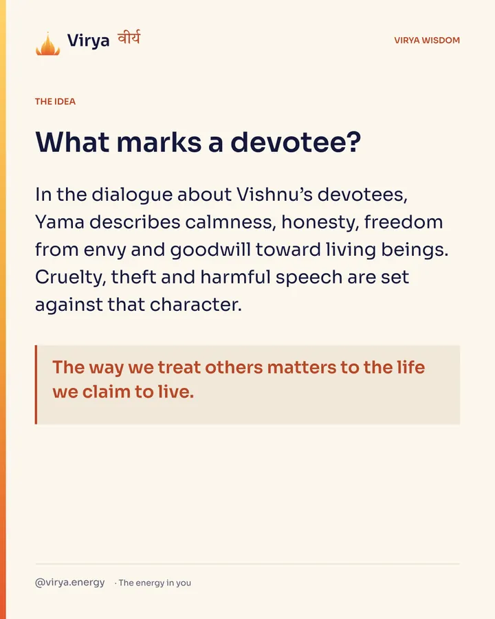 What marks a devotee? In the dialogue about Vishnu’s devotees, Yama describes calmness, honesty, freedom from envy and goodwill toward living beings. Cruelty, theft and harmful speech are set against that character. The way we treat others matters to the life we claim to live.