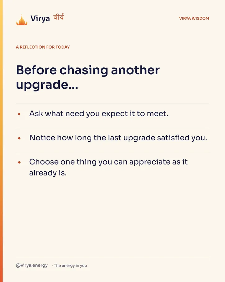 A reflection for today. Before chasing another upgrade… Ask what need you expect it to meet. Notice how long the last upgrade satisfied you. Choose one thing you can appreciate as it already is.