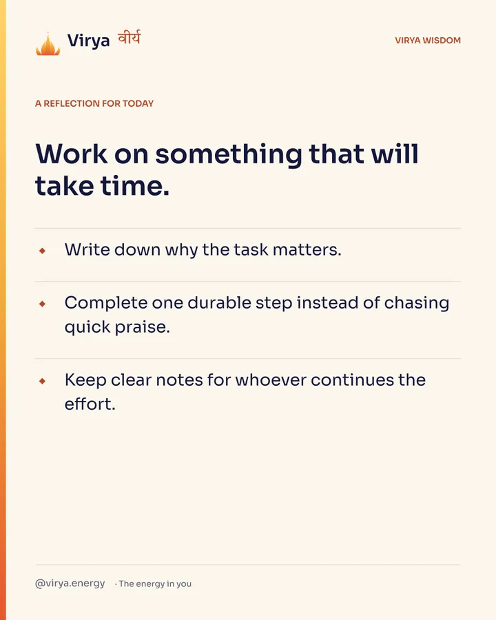 A reflection for today. Work on something that will take time. Write down why the task matters. Complete one durable step instead of chasing quick praise. Keep clear notes for whoever continues the effort.