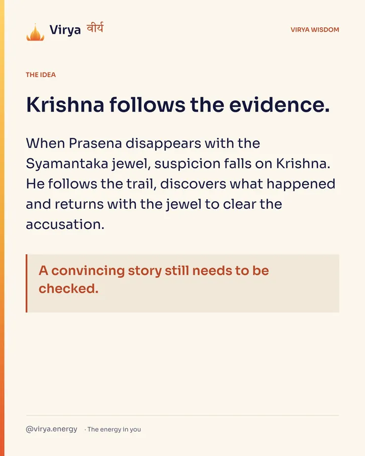 Krishna follows the evidence. When Prasena disappears with the Syamantaka jewel, suspicion falls on Krishna. He follows the trail, discovers what happened and returns with the jewel to clear the accusation. A convincing story still needs to be checked.