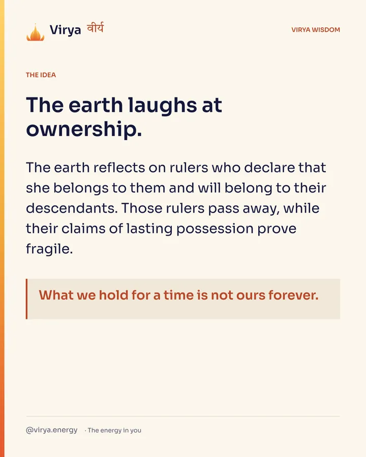 The earth laughs at ownership. The earth reflects on rulers who declare that she belongs to them and will belong to their descendants. Those rulers pass away, while their claims of lasting possession prove fragile. What we hold for a time is not ours forever.