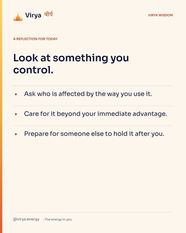 A reflection for today. Look at something you control. Ask who is affected by the way you use it. Care for it beyond your immediate advantage. Prepare for someone else to hold it after you.
