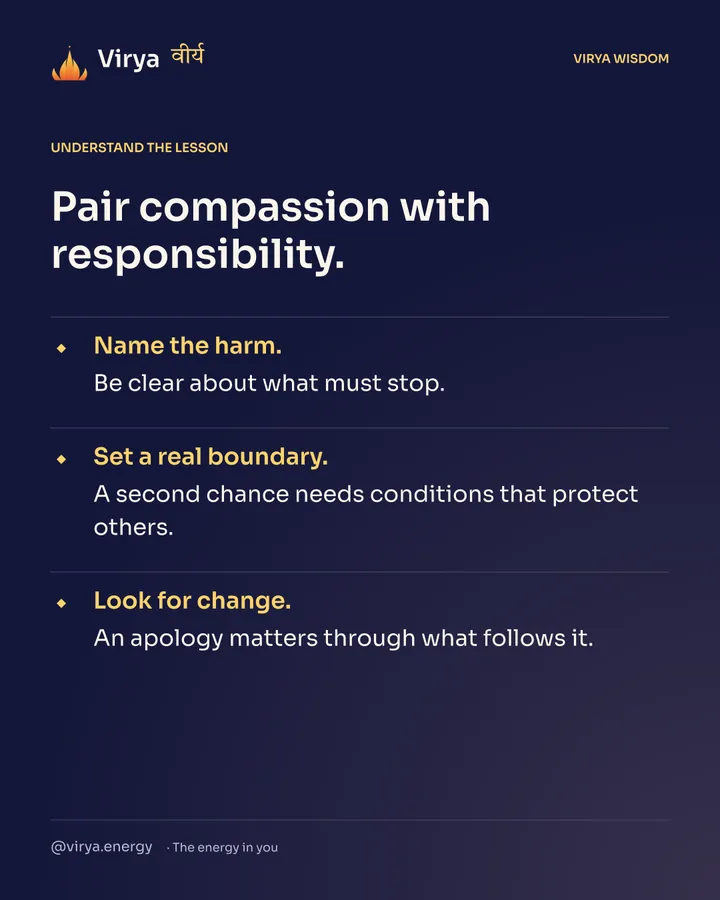 Pair compassion with responsibility. Name the harm. Be clear about what must stop. Set a real boundary. A second chance needs conditions that protect others. Look for change. An apology matters through what follows it.