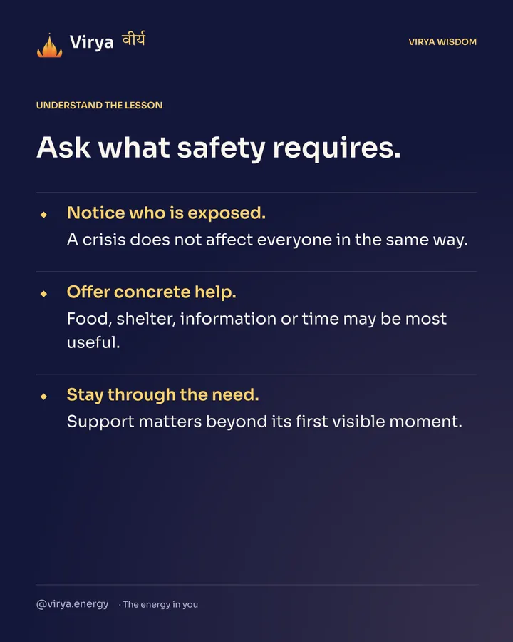 Ask what safety requires. Notice who is exposed. A crisis does not affect everyone in the same way. Offer concrete help. Food, shelter, information or time may be most useful. Stay through the need. Support matters beyond its first visible moment.