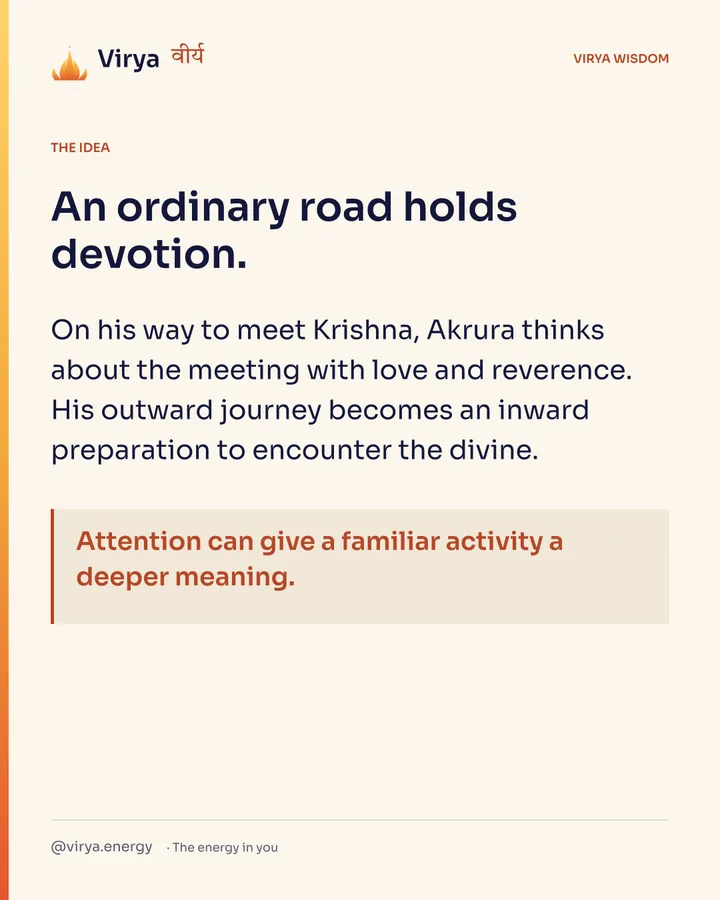 An ordinary road holds devotion. On his way to meet Krishna, Akrura thinks about the meeting with love and reverence. His outward journey becomes an inward preparation to encounter the divine. Attention can give a familiar activity a deeper meaning.