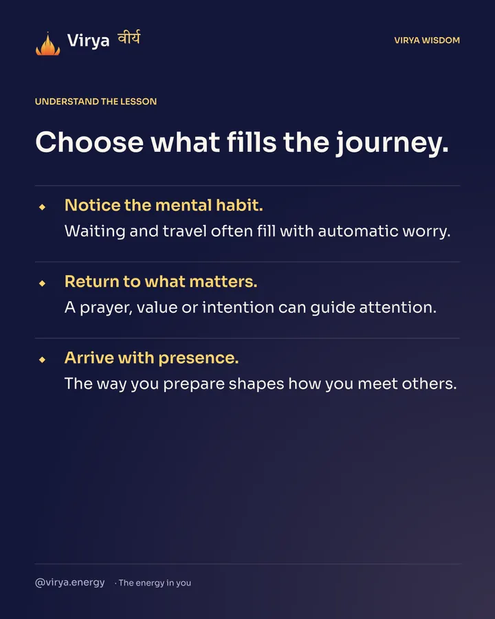Choose what fills the journey. Notice the mental habit. Waiting and travel often fill with automatic worry. Return to what matters. A prayer, value or intention can guide attention. Arrive with presence. The way you prepare shapes how you meet others.