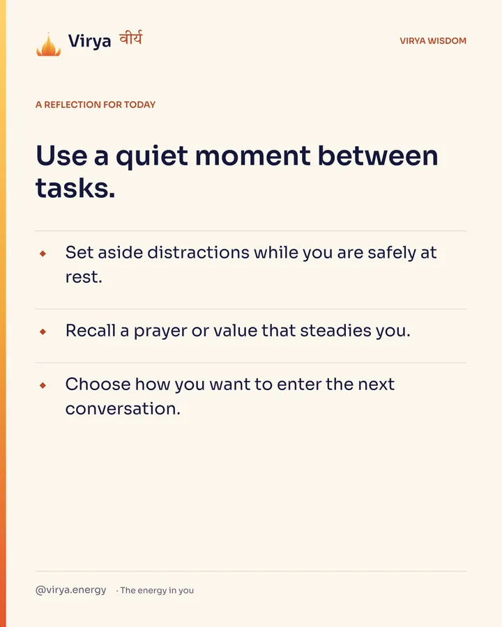 A reflection for today. Use a quiet moment between tasks. Set aside distractions while you are safely at rest. Recall a prayer or value that steadies you. Choose how you want to enter the next conversation.