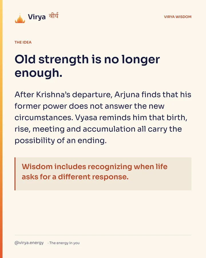 Old strength is no longer enough. After Krishna’s departure, Arjuna finds that his former power does not answer the new circumstances. Vyasa reminds him that birth, rise, meeting and accumulation all carry the possibility of an ending. Wisdom includes recognizing when life asks for a different response.