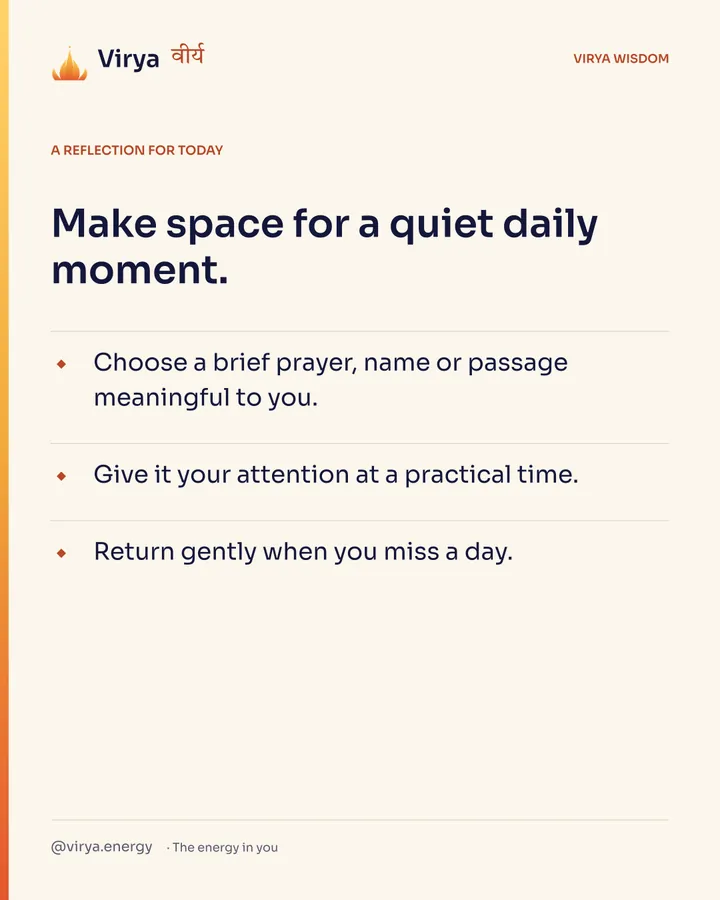 A reflection for today. Make space for a quiet daily moment. Choose a brief prayer, name or passage meaningful to you. Give it your attention at a practical time. Return gently when you miss a day.
