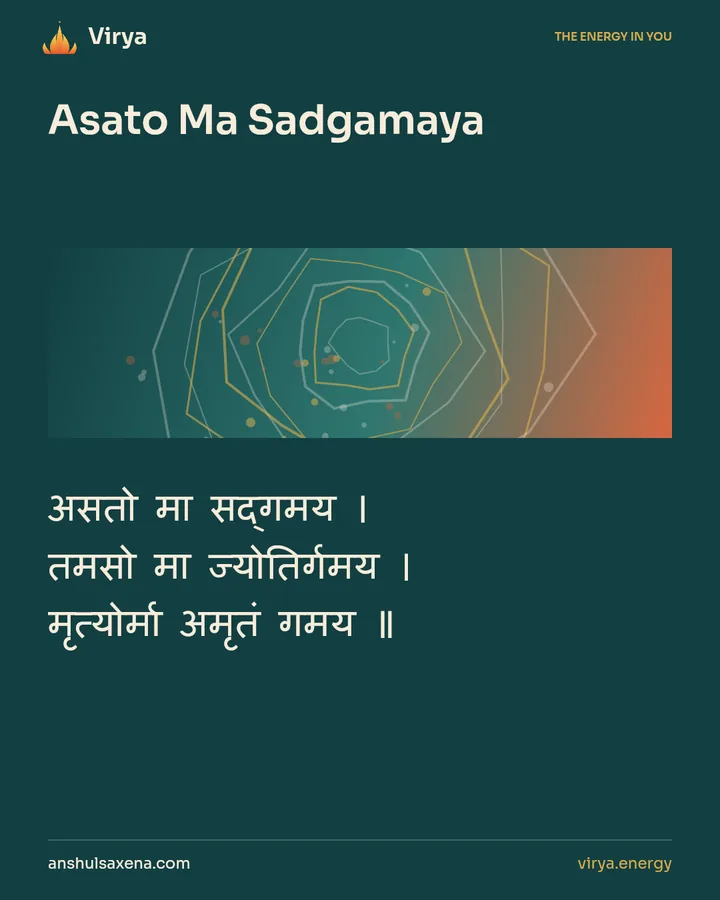 Asato Ma Sadgamaya. असतो मा सद्गमय । तमसो मा ज्योतिर्गमय । मृत्योर्मा अमृतं गमय ॥.