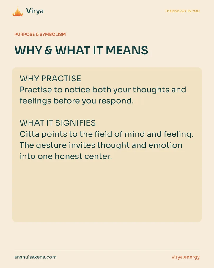 WHY & WHAT IT MEANS. WHY PRACTICE Practice to notice both your thoughts and feelings before you respond. WHAT IT SIGNIFIES Citta points to the field of mind and feeling. The gesture invites thought and emotion into one honest center.