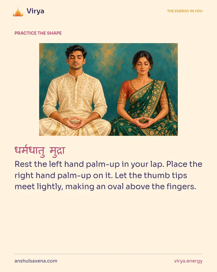 HOW TO PRACTICE. Rest the left hand palm-up in your lap. Place the right hand palm-up on it. Let the thumb tips meet lightly, making an oval above the fingers.