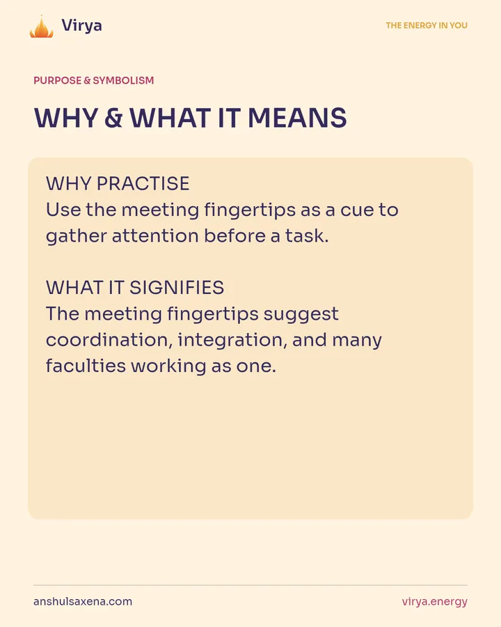 WHY & WHAT IT MEANS. WHY PRACTICE Use the meeting fingertips as a cue to gather attention before a task. WHAT IT SIGNIFIES The meeting fingertips suggest coordination, integration, and many faculties working as one.