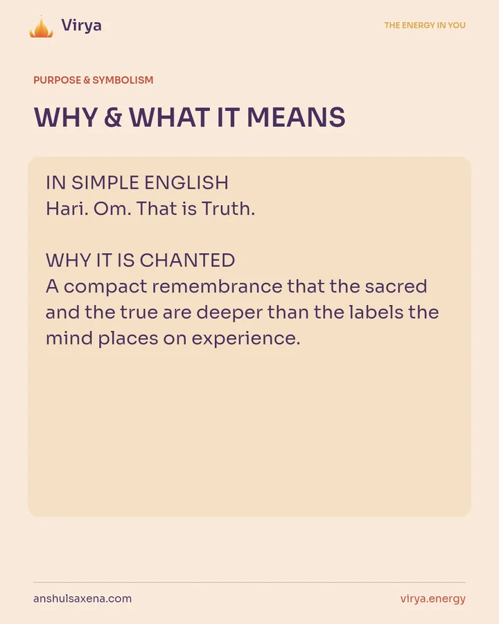 WHY & WHAT IT MEANS. IN SIMPLE ENGLISH Hari. Om. That is Truth. WHY IT IS CHANTED A compact remembrance that the sacred and the true are deeper than the labels the mind places on experience.
