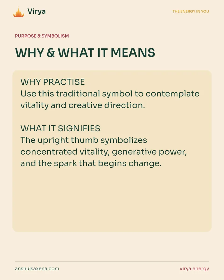 WHY & WHAT IT MEANS. WHY PRACTICE Use this traditional symbol to contemplate vitality and creative direction. WHAT IT SIGNIFIES The upright thumb symbolizes concentrated vitality, generative power, and the spark that begins change.