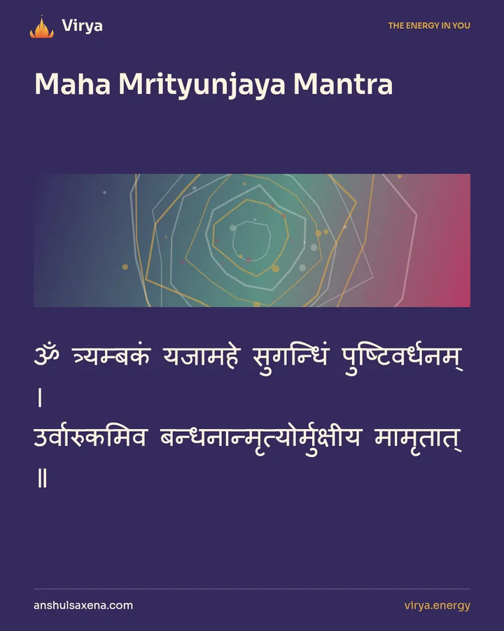 Maha Mrityunjaya Mantra. ॐ त्र्यम्बकं यजामहे सुगन्धिं पुष्टिवर्धनम् । उर्वारुकमिव बन्धनान्मृत्योर्मुक्षीय मामृतात् ॥.