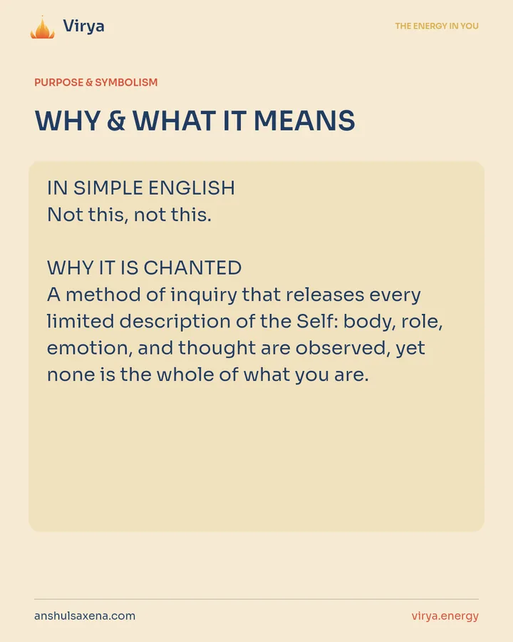 WHY & WHAT IT MEANS. IN SIMPLE ENGLISH Not this, not this. WHY IT IS CHANTED A method of inquiry that releases every limited description of the Self: body, role, emotion, and thought are observed, yet none is the whole of what you are.