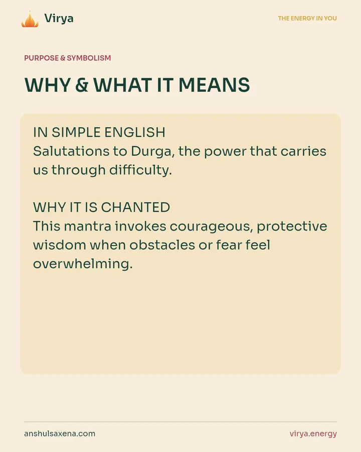 WHY & WHAT IT MEANS. IN SIMPLE ENGLISH Salutations to Durga, the power that carries us through difficulty. WHY IT IS CHANTED This mantra invokes courageous, protective wisdom when obstacles or fear feel overwhelming.