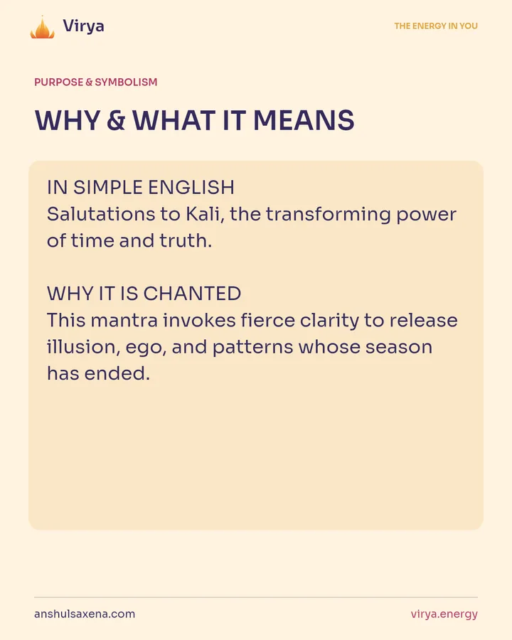 WHY & WHAT IT MEANS. IN SIMPLE ENGLISH Salutations to Kali, the transforming power of time and truth. WHY IT IS CHANTED This mantra invokes fierce clarity to release illusion, ego, and patterns whose season has ended.