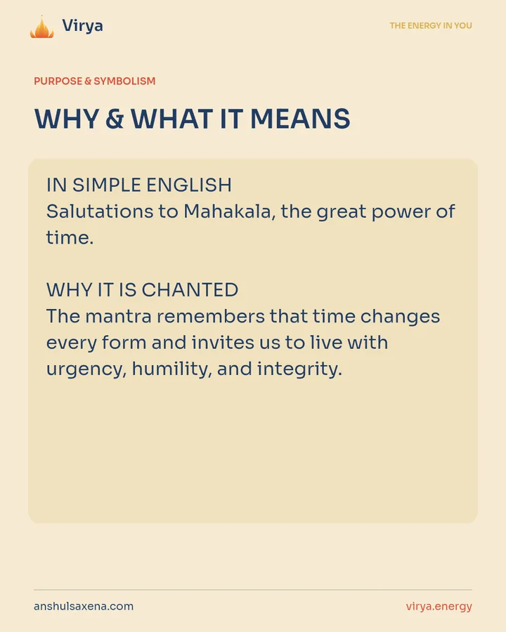 WHY & WHAT IT MEANS. IN SIMPLE ENGLISH Salutations to Mahakala, the great power of time. WHY IT IS CHANTED The mantra remembers that time changes every form and invites us to live with urgency, humility, and integrity.