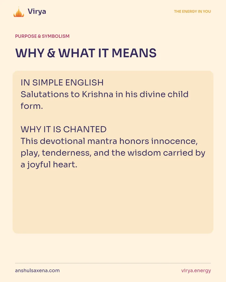 WHY & WHAT IT MEANS. IN SIMPLE ENGLISH Salutations to Krishna in his divine child form. WHY IT IS CHANTED This devotional mantra honors innocence, play, tenderness, and the wisdom carried by a joyful heart.