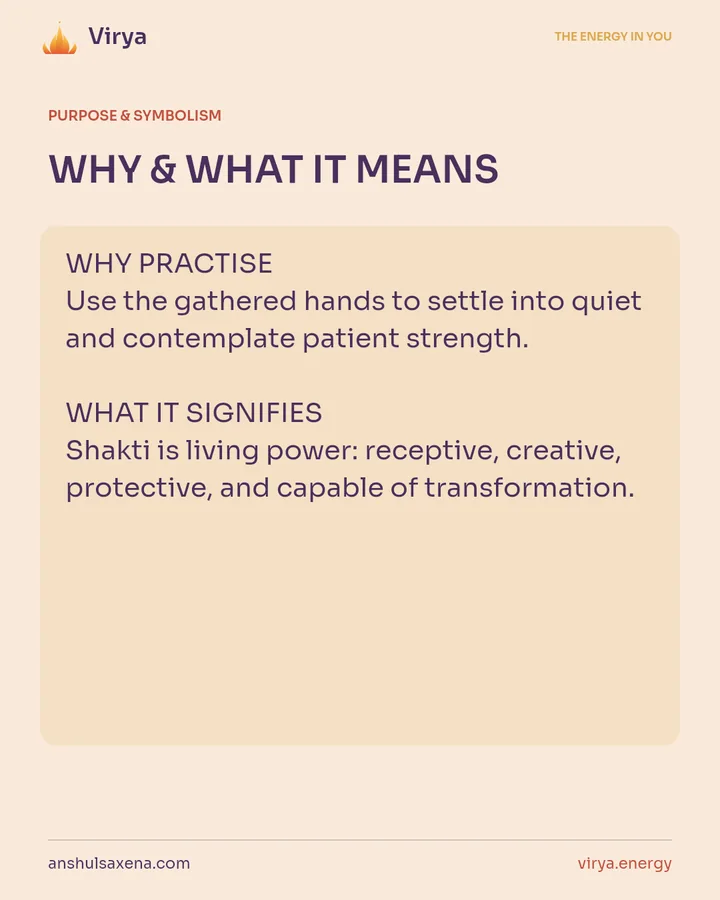 WHY & WHAT IT MEANS. WHY PRACTICE Use the gathered hands to settle into quiet and contemplate patient strength. WHAT IT SIGNIFIES Shakti is living power: receptive, creative, protective, and capable of transformation.