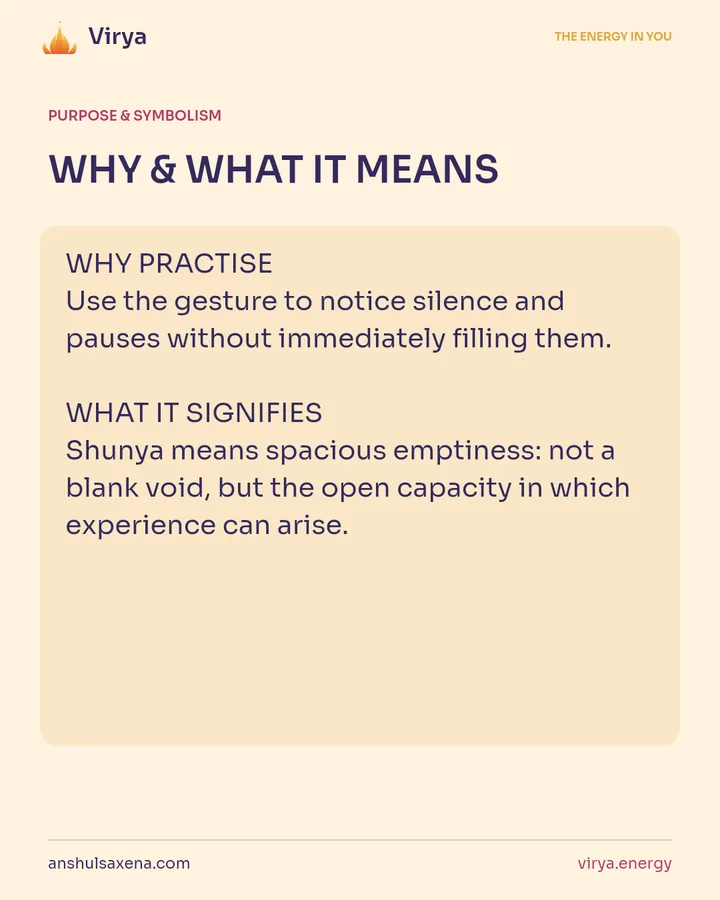 WHY & WHAT IT MEANS. WHY PRACTICE Use the gesture to notice silence and pauses without immediately filling them. WHAT IT SIGNIFIES Shunya means spacious emptiness: not a blank void, but the open capacity in which experience can arise.