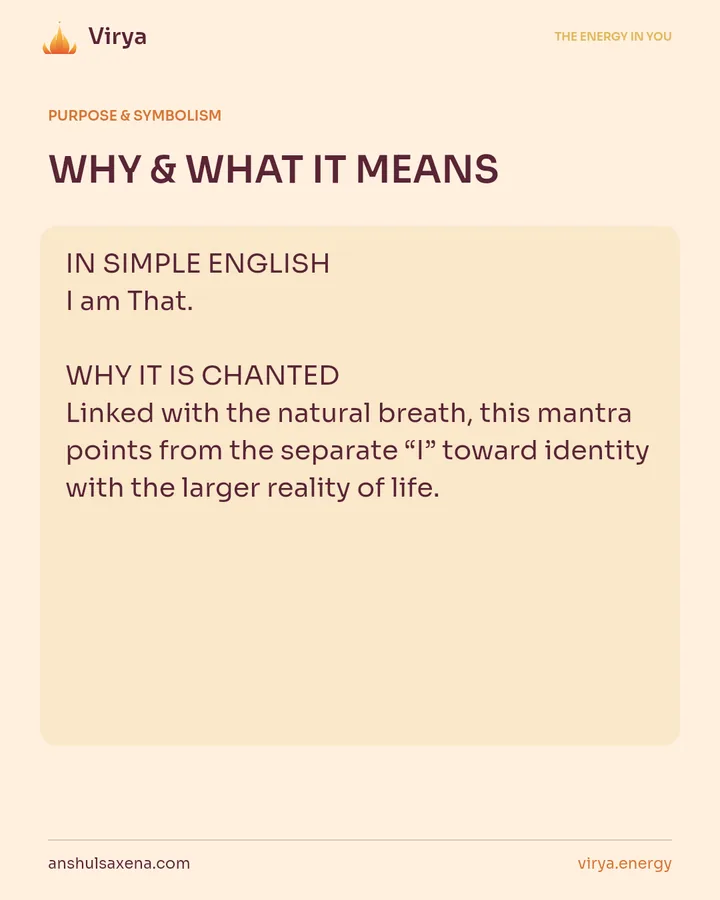 WHY & WHAT IT MEANS. IN SIMPLE ENGLISH I am That. WHY IT IS CHANTED Linked with the natural breath, this mantra points from the separate “I” toward identity with the larger reality of life.
